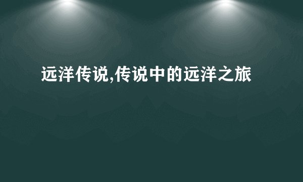 远洋传说,传说中的远洋之旅