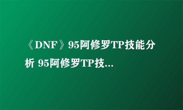 《DNF》95阿修罗TP技能分析 95阿修罗TP技能怎么点