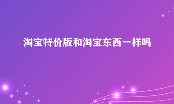 淘宝特价版和淘宝东西一样吗