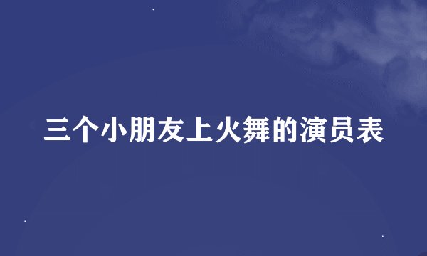 三个小朋友上火舞的演员表