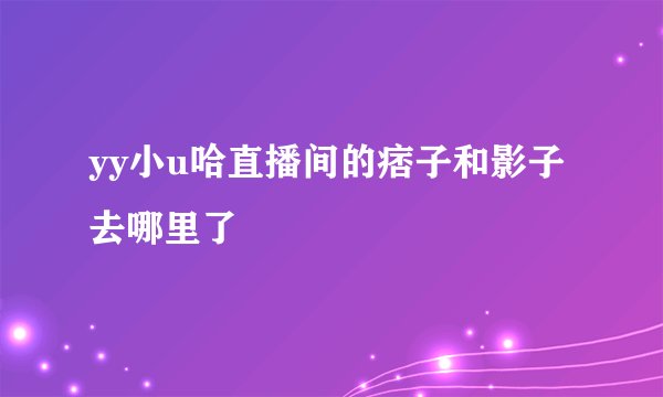 yy小u哈直播间的痞子和影子去哪里了