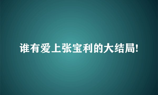谁有爱上张宝利的大结局!