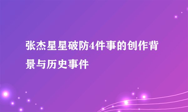张杰星星破防4件事的创作背景与历史事件