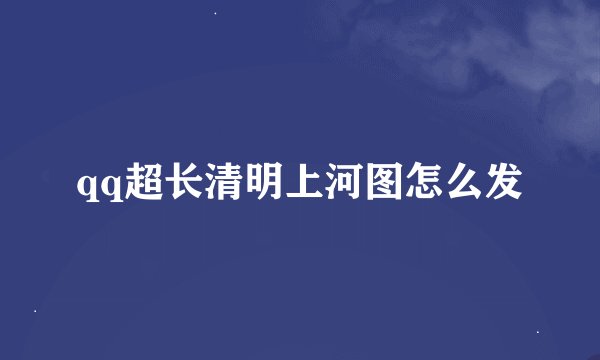 qq超长清明上河图怎么发