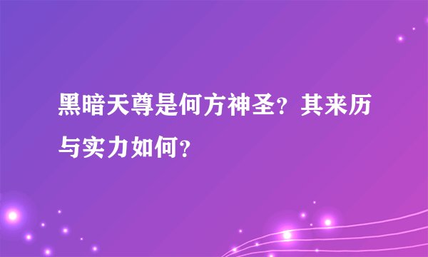 黑暗天尊是何方神圣？其来历与实力如何？