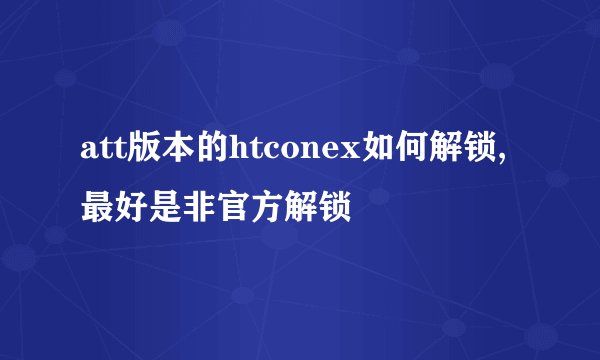 att版本的htconex如何解锁,最好是非官方解锁