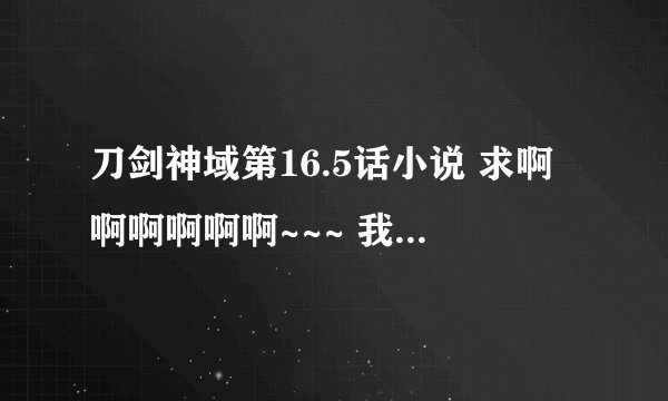 刀剑神域第16.5话小说 求啊啊啊啊啊啊~~~ 我的邮箱asdliuyanjia@163.com