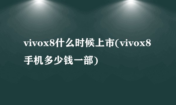 vivox8什么时候上市(vivox8手机多少钱一部)