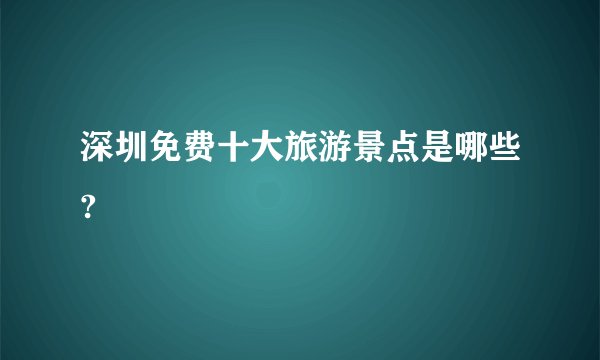 深圳免费十大旅游景点是哪些?