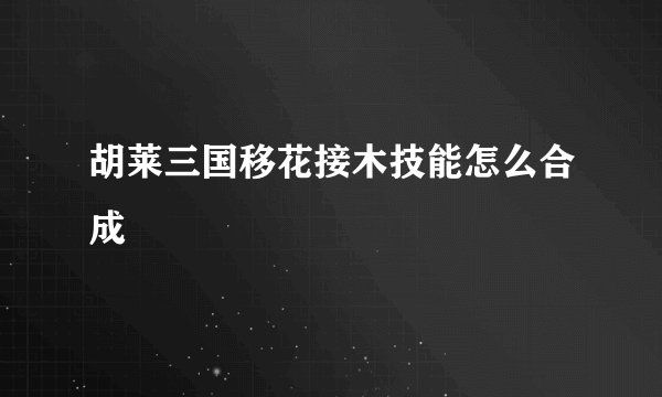 胡莱三国移花接木技能怎么合成