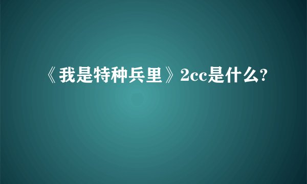 《我是特种兵里》2cc是什么?