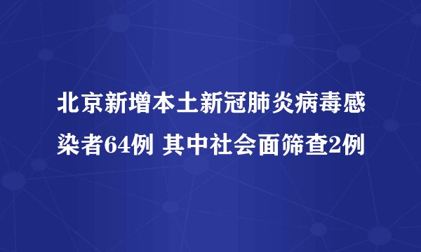 北京新增本土新冠肺炎病毒感染者64例 其中社会面筛查2例