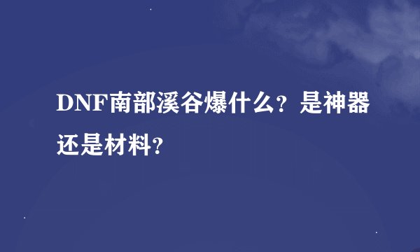 DNF南部溪谷爆什么？是神器还是材料？