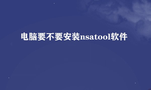 电脑要不要安装nsatool软件