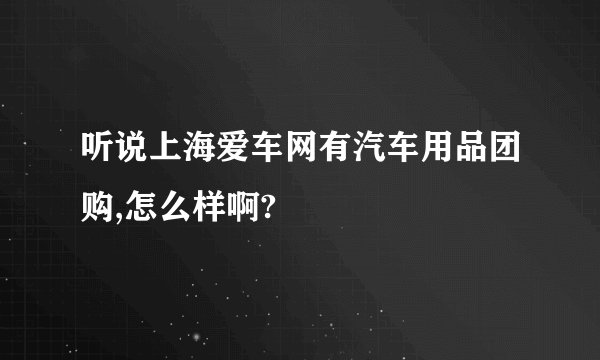 听说上海爱车网有汽车用品团购,怎么样啊?
