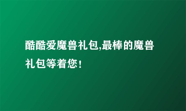 酷酷爱魔兽礼包,最棒的魔兽礼包等着您！