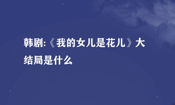 韩剧:《我的女儿是花儿》大结局是什么