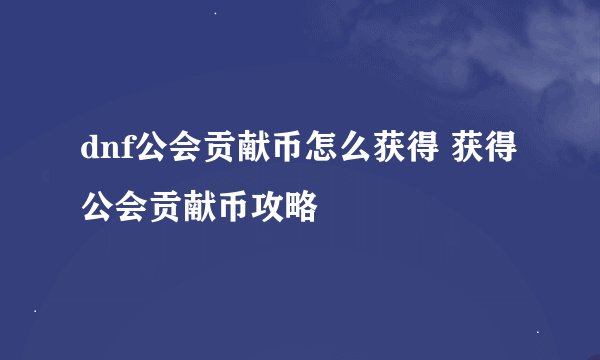 dnf公会贡献币怎么获得 获得公会贡献币攻略