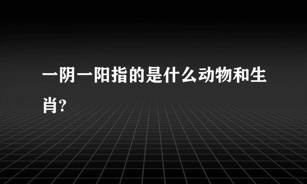 一阴一阳指的是什么动物和生肖?