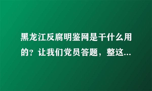黑龙江反腐明鉴网是干什么用的？让我们党员答题，整这么慢的破服务器，还有没有点效率？