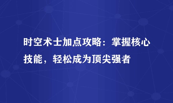 时空术士加点攻略：掌握核心技能，轻松成为顶尖强者