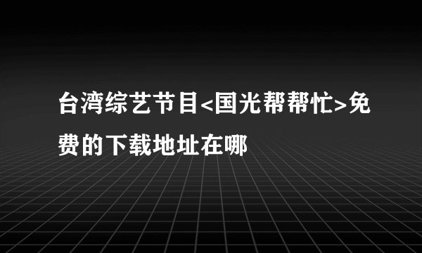 台湾综艺节目<国光帮帮忙>免费的下载地址在哪