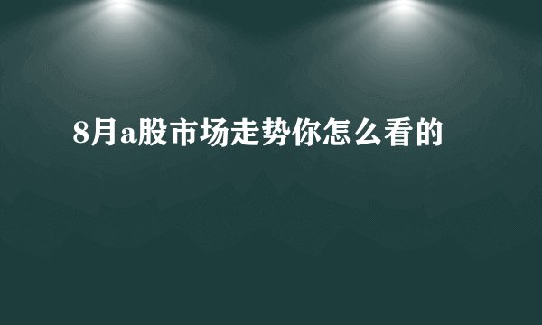 8月a股市场走势你怎么看的