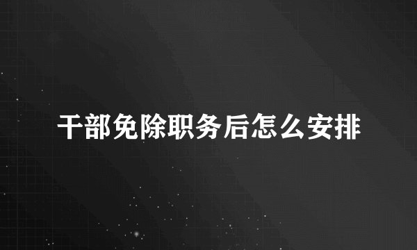 干部免除职务后怎么安排