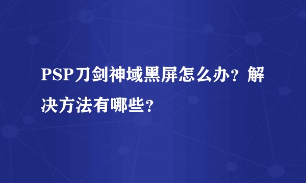 PSP刀剑神域黑屏怎么办？解决方法有哪些？
