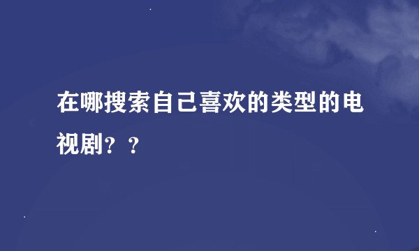 在哪搜索自己喜欢的类型的电视剧？？