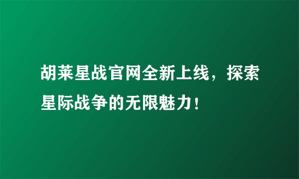 胡莱星战官网全新上线，探索星际战争的无限魅力！