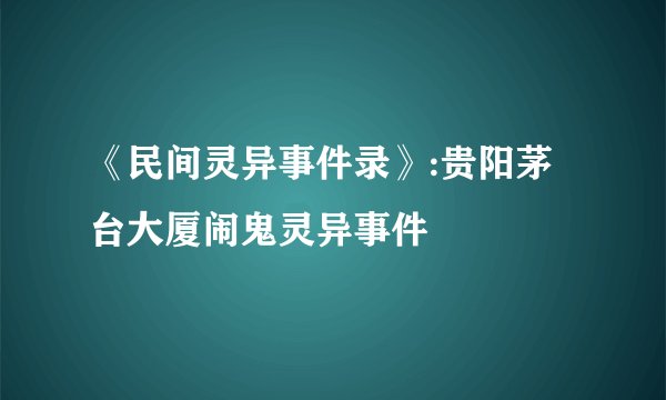 《民间灵异事件录》:贵阳茅台大厦闹鬼灵异事件