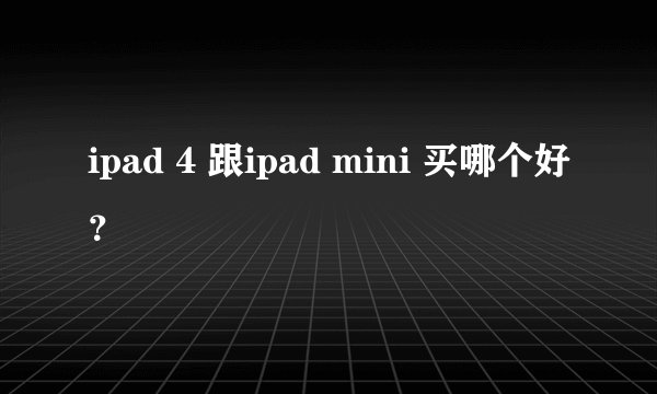 ipad 4 跟ipad mini 买哪个好？