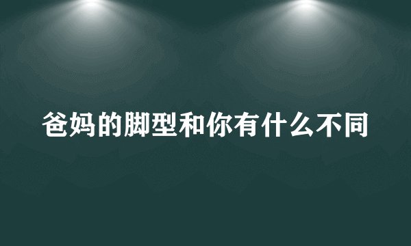 爸妈的脚型和你有什么不同