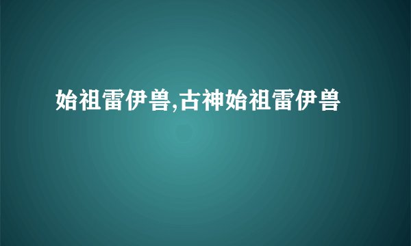 始祖雷伊兽,古神始祖雷伊兽
