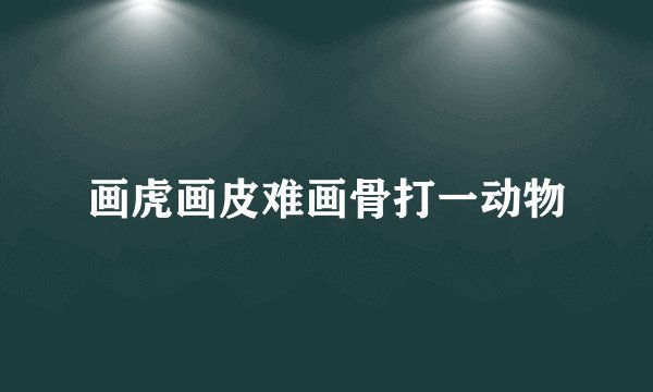 画虎画皮难画骨打一动物