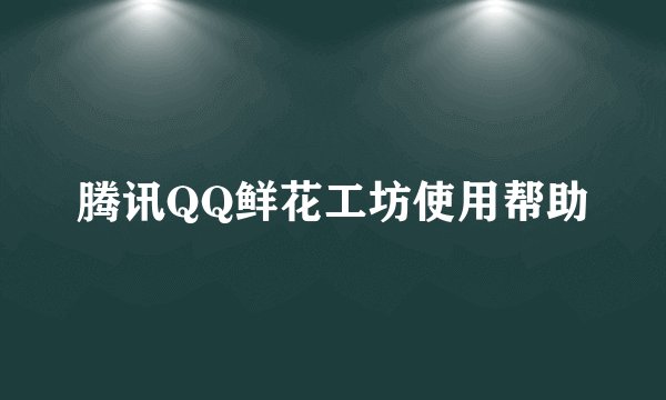 腾讯QQ鲜花工坊使用帮助