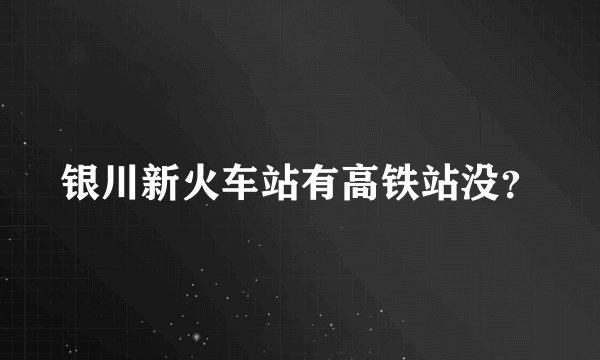 银川新火车站有高铁站没？