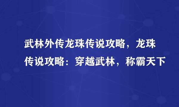 武林外传龙珠传说攻略，龙珠传说攻略：穿越武林，称霸天下