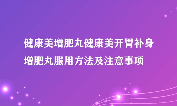 健康美增肥丸健康美开胃补身增肥丸服用方法及注意事项