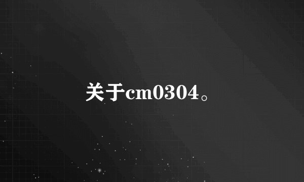 关于cm0304。