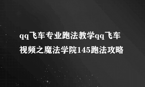 qq飞车专业跑法教学qq飞车视频之魔法学院145跑法攻略