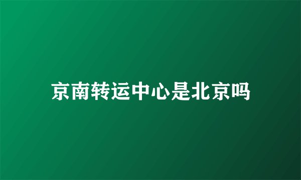 京南转运中心是北京吗
