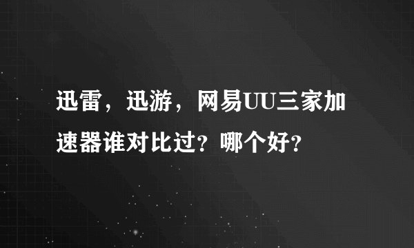 迅雷，迅游，网易UU三家加速器谁对比过？哪个好？