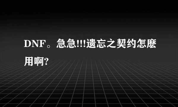 DNF。急急!!!遗忘之契约怎麽用啊?