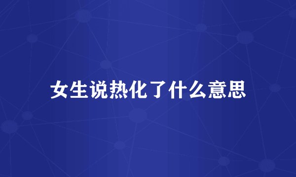 女生说热化了什么意思