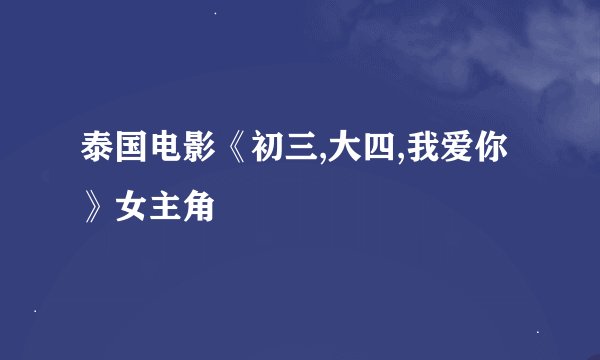 泰国电影《初三,大四,我爱你》女主角