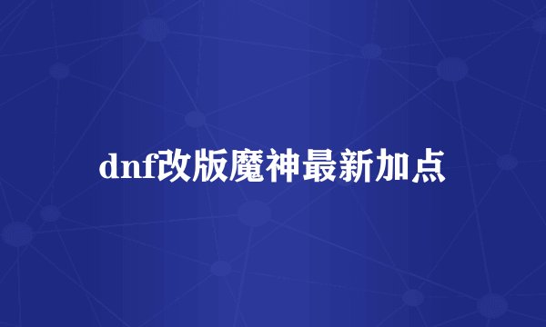 dnf改版魔神最新加点