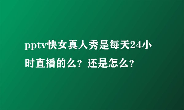 pptv快女真人秀是每天24小时直播的么？还是怎么？
