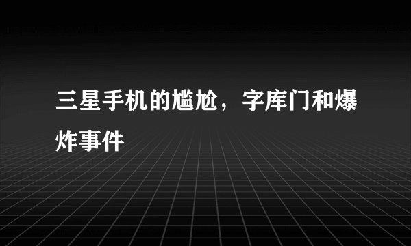 三星手机的尴尬，字库门和爆炸事件